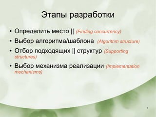 2
Этапы разработки
● Определить место || (Finding concurrency)
● Выбор алгоритма/шаблона (Algorithm structure)
● Отбор подходящих || структур (Supporting
structures)
● Выбор механизма реализации (Implementation
mechanisms)
 