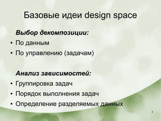 3
Базовые идеи design space
Выбор декомпозиции:Выбор декомпозиции:
● По данным
● По управлению (задачам)
Анализ зависимостей:Анализ зависимостей:
● Группировка задач
● Порядок выполнения задач
● Определение разделяемых данных
 