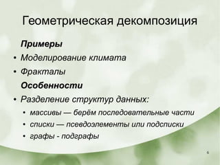 6
Геометрическая декомпозиция
ПримерыПримеры
● Моделирование климата
● Фракталы
ОсобенностиОсобенности
● Разделение структур данных:
● массивы — берём последовательные части
● списки — псевдоэлементы или подсписки
● графы - подграфы
 