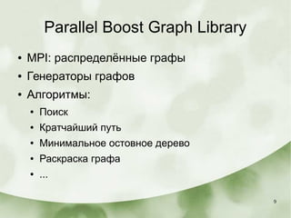 9
Parallel Boost Graph Library
● MPI: распределённые графы
● Генераторы графов
● Алгоритмы:
● Поиск
● Кратчайший путь
● Минимальное остовное дерево
● Раскраска графа
● ...
 
