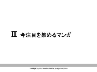 Copyright	
  (C)	
  2010	
  Rainbow  Bird  Inc  All	
  Rights	
  Reserved.	
Copyright	
  (C)	
  2010	
  Rainbow  Bird  Inc  All	
  Rights	
  Reserved.	
Ⅲ 今注目を集めるマンガ　	
 