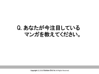 Copyright	
  (C)	
  2010	
  Rainbow  Bird  Inc  All	
  Rights	
  Reserved.	
Q.  あなたが今注目している
        マンガを教えてください。
 