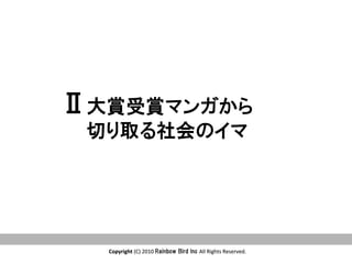 Copyright	
  (C)	
  2010	
  Rainbow  Bird  Inc  All	
  Rights	
  Reserved.	
Copyright	
  (C)	
  2010	
  Rainbow  Bird  Inc  All	
  Rights	
  Reserved.	
Ⅱ大賞受賞マンガから
　　切り取る社会のイマ
 