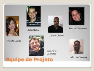 Equipe de Projeto
Daniel Chaves
Ane Yvis Marques
Giancarlo
Cannizza
Rafael Góes
Priscila Cunha
Marcos Cardoso
 