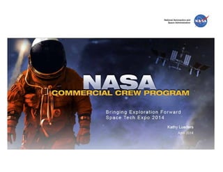 National Aeronautics andSpace AdministrationNASA Commercial Crew Program. Brining Exploration Forward Space Tech Expo 2012. Kathy Lueders April 2014  