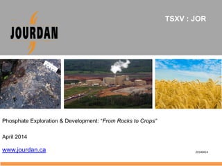 Phosphate Exploration & Development: “From Rocks to Crops”
April 2014
www.jourdan.ca
TSXV : JOR
20140414
 