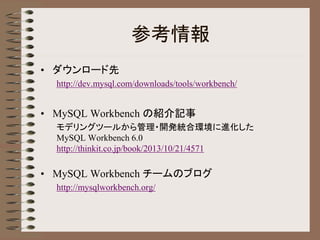 参考情報
• ダウンロード先
http://dev.mysql.com/downloads/tools/workbench/
• MySQL Workbench の紹介記事
モデリングツールから管理・開発統合環境に進化した
MySQL Workbench 6.0
http://thinkit.co.jp/book/2013/10/21/4571
• MySQL Workbench チームのブログ
http://mysqlworkbench.org/
 