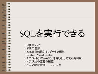 SQLを実行できる
・ SQLエディタ
・ SQLの整形
・ SQL実行結果から、データを編集
・ Explain / Visual Explain
・ スニペット(メモからSQLを呼び出してSQL再利用)
・ オブジェクト定義の確認
・ オブジェクト管理 、、、など
 