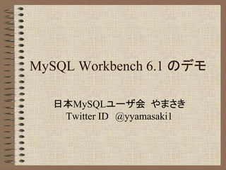 MySQL Workbench 6.1 のデモ
日本MySQLユーザ会 やまさき
Twitter ID @yyamasaki1
 