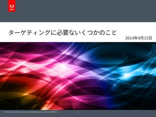 © 2013 Adobe Systems Incorporated. All Rights Reserved. Adobe Conﬁdential. 1
2014年4月15日
ターゲティングに必要ないくつかのこと
 