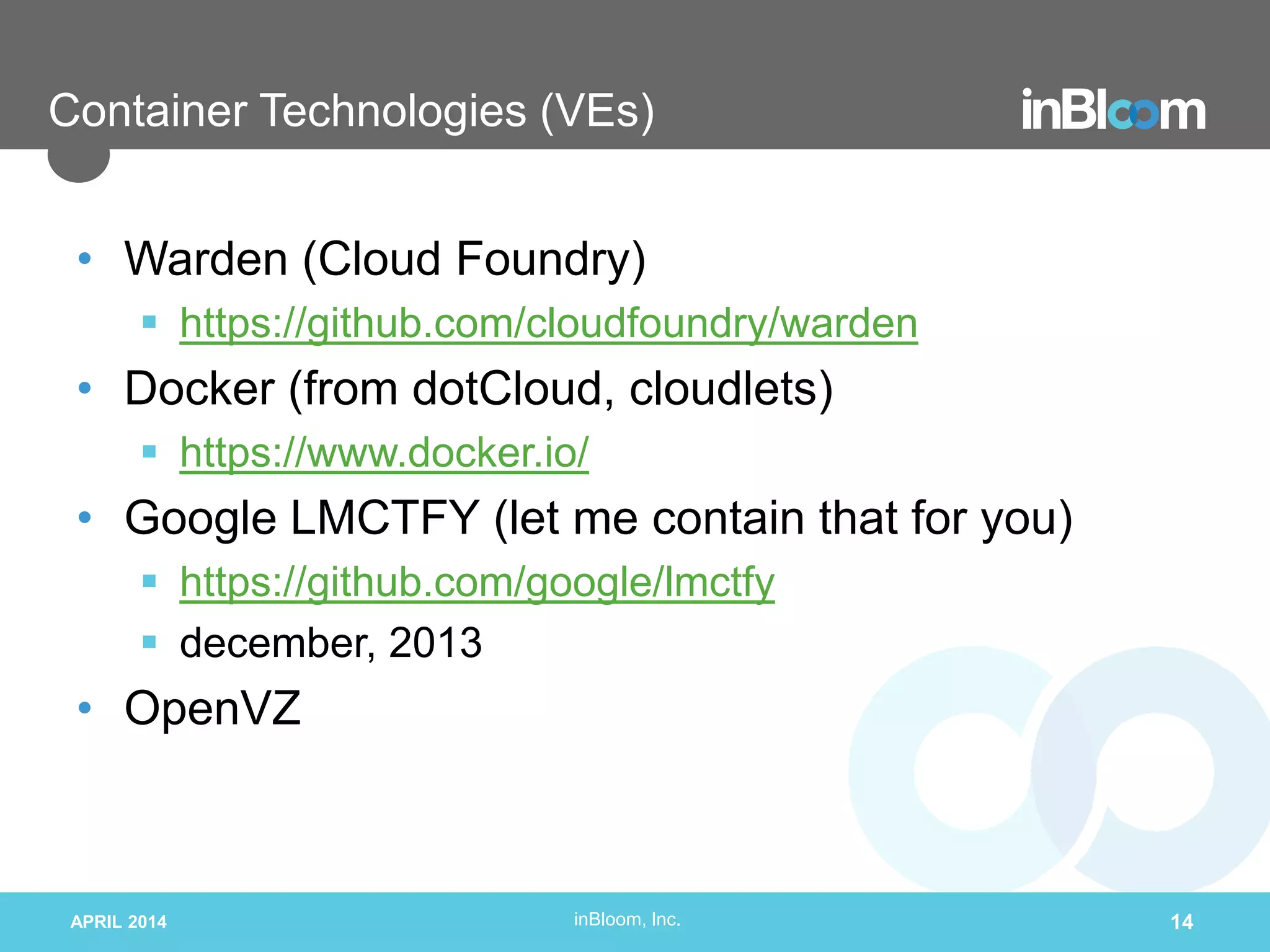 inBloom, Inc.
Container Technologies (VEs)
• Warden (Cloud Foundry)
 https://github.com/cloudfoundry/warden
• Docker (from dotCloud, cloudlets)
 https://www.docker.io/
• Google LMCTFY (let me contain that for you)
 https://github.com/google/lmctfy
 december, 2013
• OpenVZ
APRIL 2014 14
 