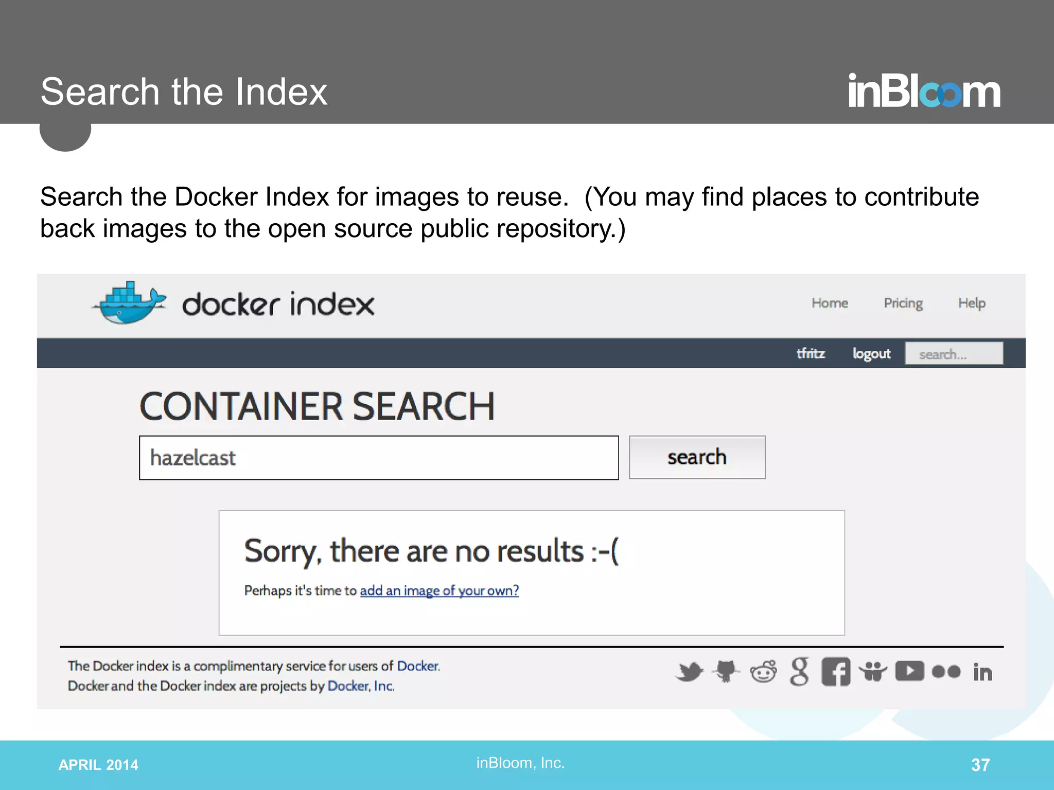 inBloom, Inc.
Search the Index
APRIL 2014 37
Search the Docker Index for images to reuse. (You may find places to contribute
back images to the open source public repository.)
 