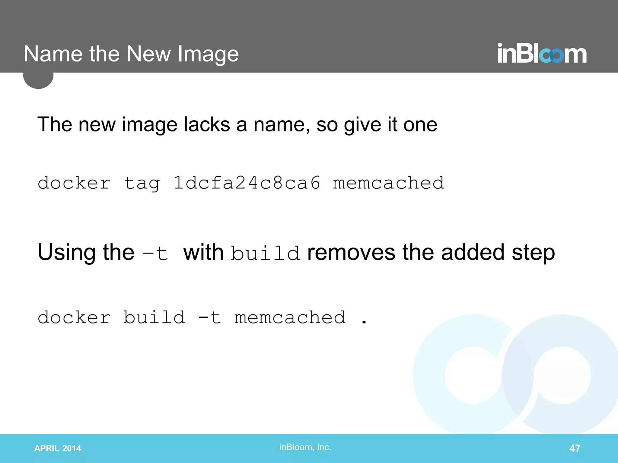 inBloom, Inc.
Name the New Image
The new image lacks a name, so give it one
docker tag 1dcfa24c8ca6 memcached
Using the –t with build removes the added step
docker build -t memcached .
APRIL 2014 47
 
