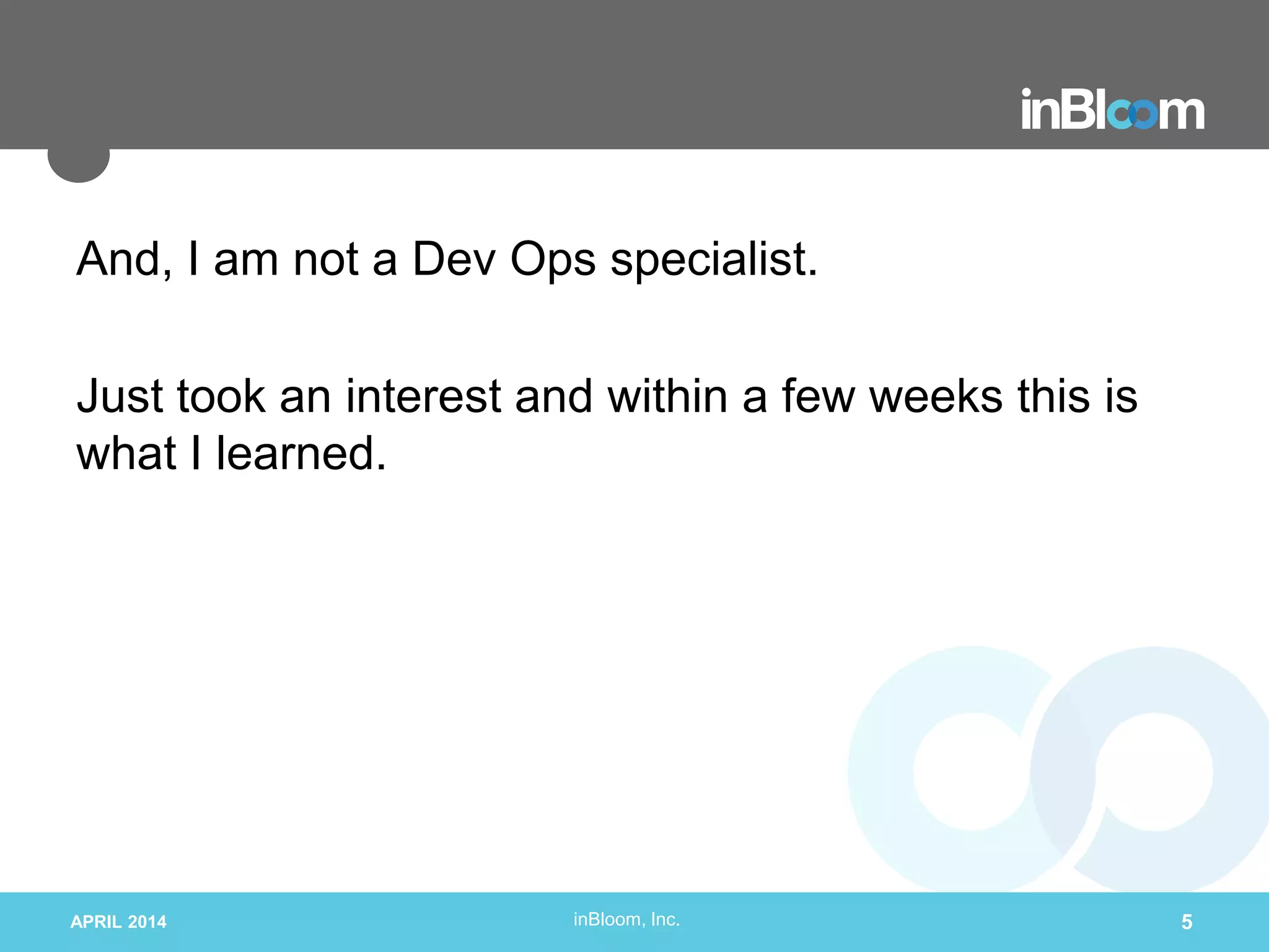 inBloom, Inc.
And, I am not a Dev Ops specialist.
Just took an interest and within a few weeks this is
what I learned.
APRIL 2014 5
 