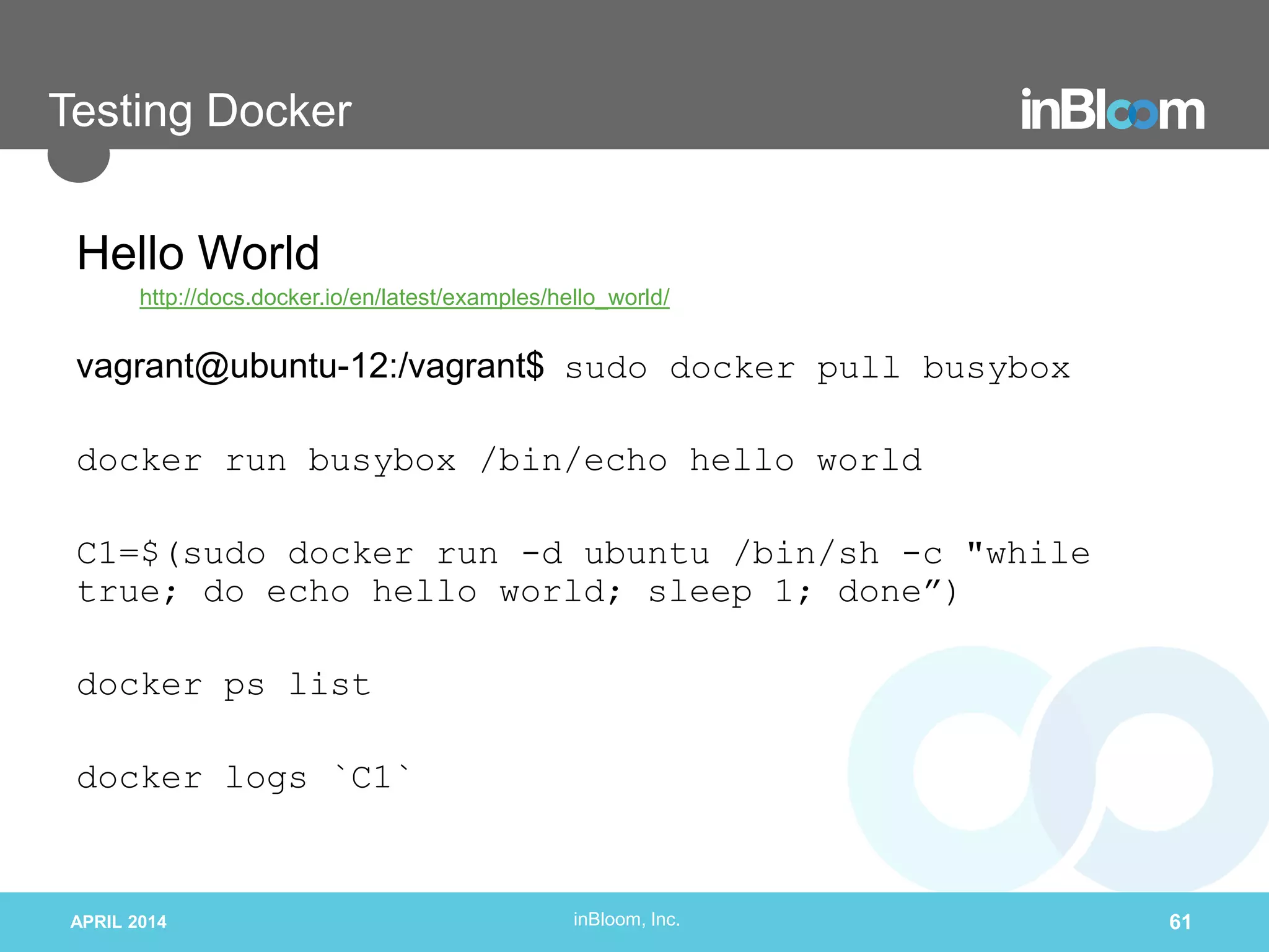 inBloom, Inc.
Testing Docker
Hello World
http://docs.docker.io/en/latest/examples/hello_world/
vagrant@ubuntu-12:/vagrant$ sudo docker pull busybox
docker run busybox /bin/echo hello world
C1=$(sudo docker run -d ubuntu /bin/sh -c "while
true; do echo hello world; sleep 1; done”)
docker ps list
docker logs `C1`
APRIL 2014 61
 