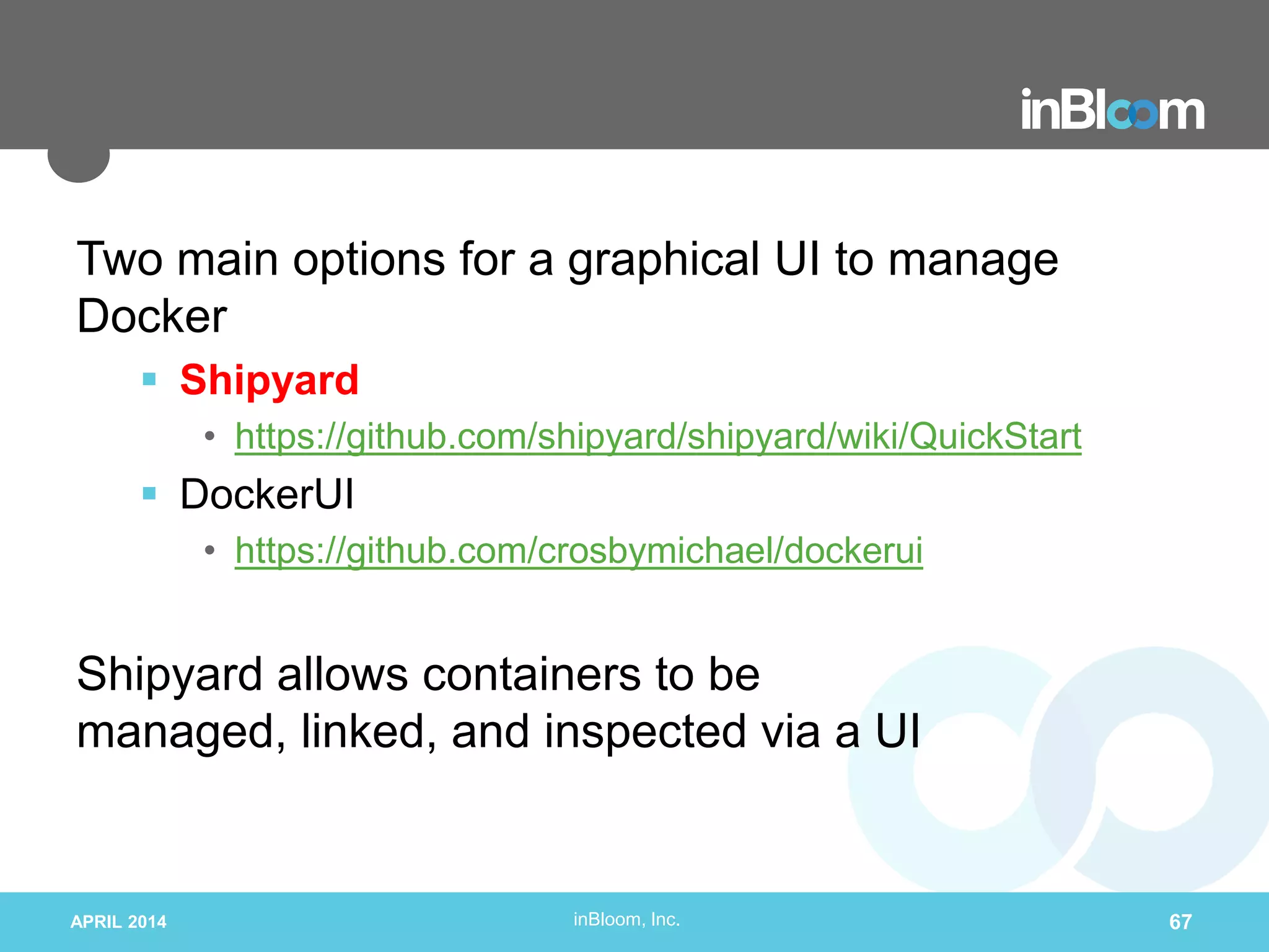 inBloom, Inc.
Two main options for a graphical UI to manage
Docker
 Shipyard
• https://github.com/shipyard/shipyard/wiki/QuickStart
 DockerUI
• https://github.com/crosbymichael/dockerui
Shipyard allows containers to be
managed, linked, and inspected via a UI
APRIL 2014 67
 
