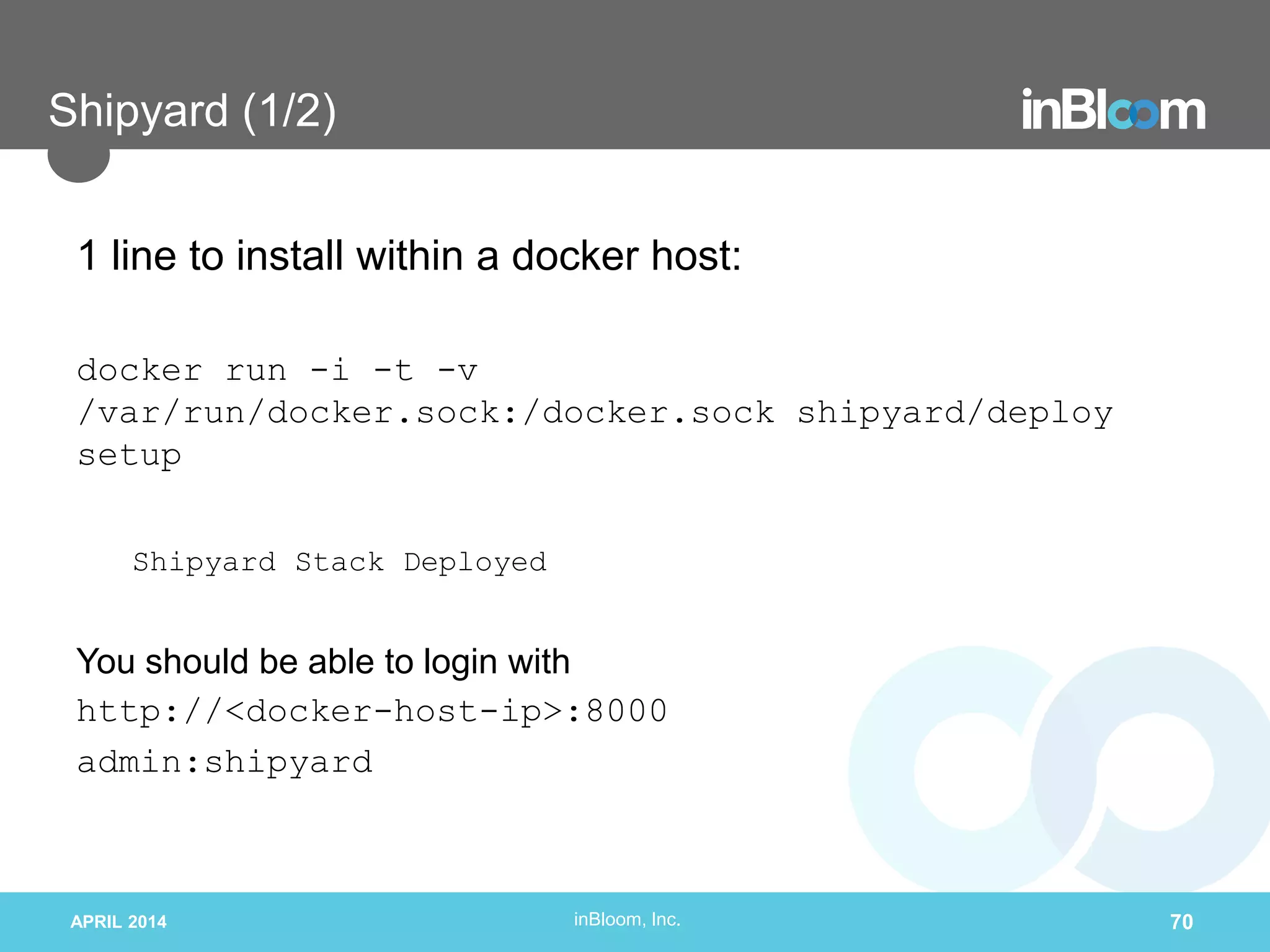 inBloom, Inc.
Shipyard (1/2)
1 line to install within a docker host:
docker run -i -t -v
/var/run/docker.sock:/docker.sock shipyard/deploy
setup
Shipyard Stack Deployed
You should be able to login with
http://<docker-host-ip>:8000
admin:shipyard
APRIL 2014 70
 