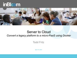 inBloom, Inc.
Server to Cloud
Convert a legacy platform to a micro-PaaS using Docker
Todd Fritz
April 15. 2014
 