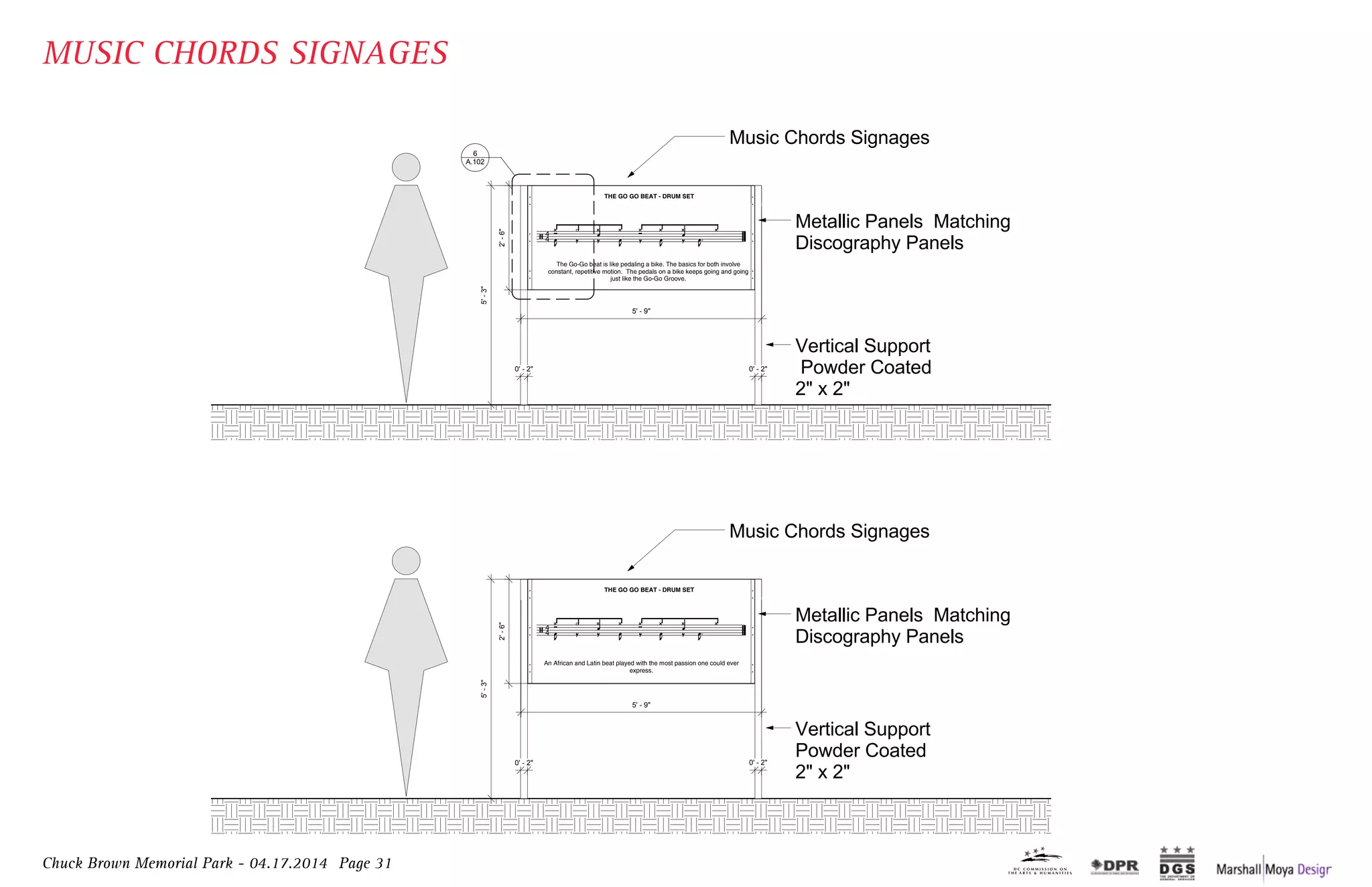 Chuck Brown Memorial Park - 04.17.2014 Page 31
music Chords signages
metallic Panels matching
discography Panels
Vertical support
Powder Coated
2" x 2"
2'-6"
5'-3"
5' - 9"
The Go-Go beat is like pedaling a bike. The basics for both involve
constant, repetitive motion.  The pedals on a bike keeps going and going
just like the Go-Go Groove.
THE GO GO BEAT - DRUM SET
0' - 2" 0' - 2"
a.102
6
music Chords signages
metallic Panels matching
discography Panels
Vertical support
Powder Coated
2" x 2"
2'-6"
5'-3"
5' - 9"
An African and Latin beat played with the most passion one could ever
express.
THE GO GO BEAT - DRUM SET
0' - 2" 0' - 2"
aque screwed to alluminum
nd Vertical suport.
seals:
General notes:
number description
Key Plan:
Copyright: 2014 maRsHall moYa dEs
Project no.:
drawing sheet title:
drawing sheet number:
ConstRuCtIon doCumEnt sE
Issued: march 3, 2014
InstRumEnt PlaZa
EnGRaVEd alumInu
sIGnaGE and mEmo
Wall PanEl dEtaIls
a.04-06.13
a.102
discipline Principal, st. license no.########
sCalE: 3/4" = 1'-0"
a.102
2musICal CHoRd sIGnaGE1
1musICal CHoRd sIGnaGE 2
aIl
CE
music Chords signages
metallic Panels matching
discography Panels
Vertical support
Powder Coated
2" x 2"
2'-6"
5'-3"
5' - 9"
The Go-Go beat is like pedaling a bike. The basics for both involve
constant, repetitive motion.  The pedals on a bike keeps going and going
just like the Go-Go Groove.
THE GO GO BEAT - DRUM SET
0' - 2" 0' - 2"
a.102
6
music Chords signages
metallic Panels matching
discography Panels
Vertical support
Powder Coated
2" x 2"
2'-6"
5'-3"
5' - 9"
An African and Latin beat played with the most passion one could ever
express.
THE GO GO BEAT - DRUM SET
0' - 2" 0' - 2"
aque screwed to alluminum
nd Vertical suport.
seals:
General notes:
number description
Key Plan:
Copyright: 2014 maRsHall moYa dEs
Project no.:
drawing sheet title:
ConstRuCtIon doCumEnt sE
Issued: march 3, 2014
Suite 301
Washington, DC 20036
P: 202-296-2580
www.metropolitanengineering.com
RoBERt sIlman assoCIatEs
Structural Engineers
1053 31st Street, NW,
Washington, DC 20007
P:202-333-6230
www.rsapc.com
InstRumEnt PlaZa
EnGRaVEd alumInu
sIGnaGE and mEmo
Wall PanEl dEtaIls
a.04-06.13
discipline Principal, st. license no.########
sCalE: 3/4" = 1'-0"
a.102
2musICal CHoRd sIGnaGE1
aIl
MUSIC CHORDS SIGNAGES
 