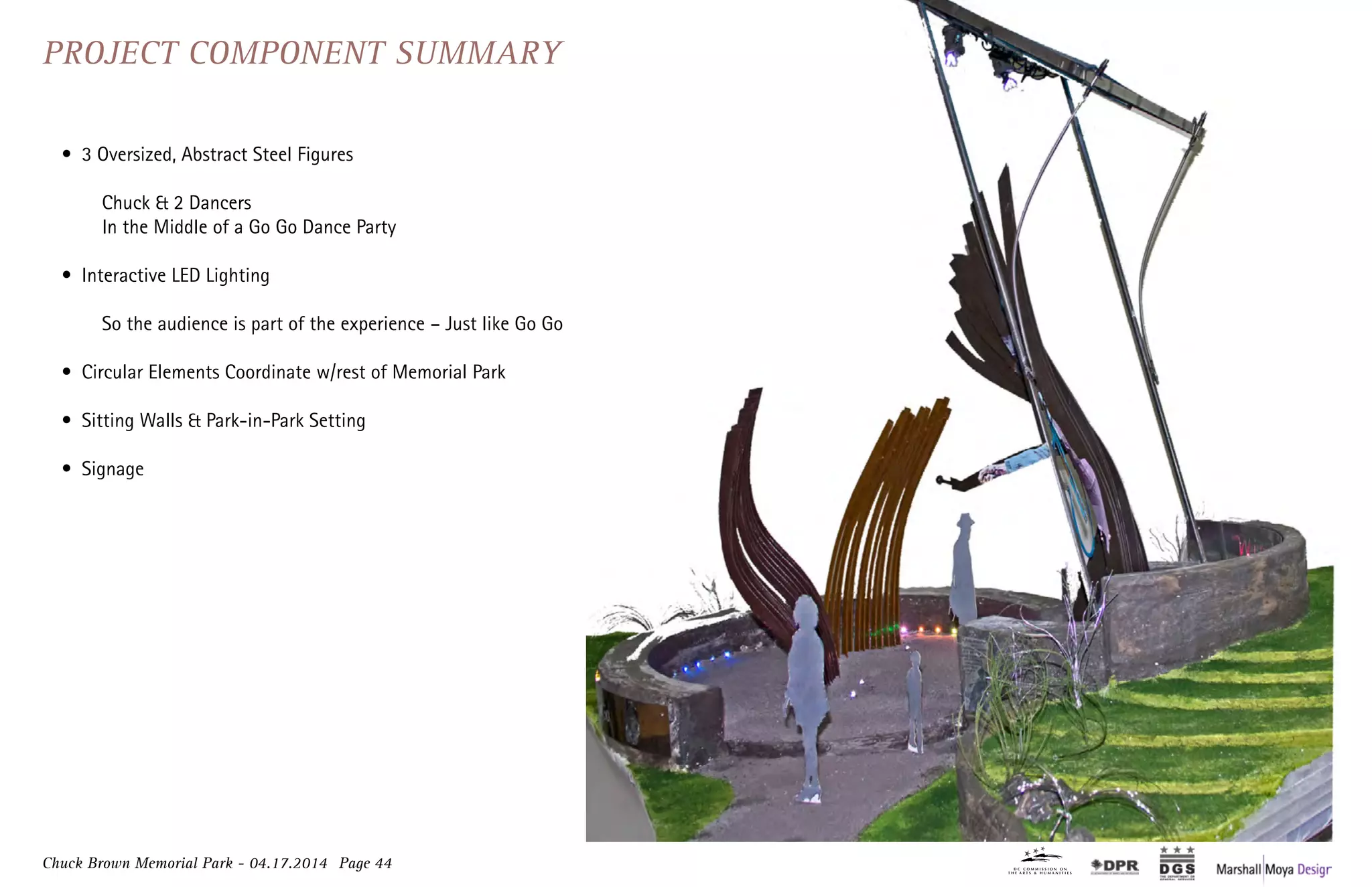 Chuck Brown Memorial Park - 04.17.2014 Page 44
•	 3 Oversized, Abstract Steel Figures
	 Chuck & 2 Dancers
	 In the Middle of a Go Go Dance Party
•	 Interactive LED Lighting
	 So the audience is part of the experience – Just like Go Go
•	 Circular Elements Coordinate w/rest of Memorial Park
•	 Sitting Walls & Park-in-Park Setting
•	 Signage
Project Component Summary
 