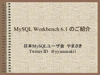 MySQL Workbench 6.1 のご紹介
日本MySQLユーザ会 やまさき
Twitter ID @yyamasaki1
 
