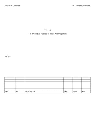 PROJETO Gasobrás MA - Mapa de Aquisições
RFP - 143
1 . 2 . 1 Gasoduto > Estudo da Rota > Aerofotogametria
NOTAS:
REV. DATA DESCRIÇÃO EXEC. VERIF. APR.
 