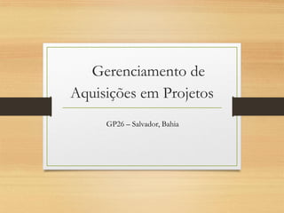 Gerenciamento de
Aquisições em Projetos
GP26 – Salvador, Bahia
 