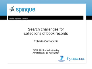Search challenges for 
collections of book records 
Roberto Cornacchia 
ECIR 2014 – Industry day 
Amsterdam, 16 April 2014 
> design > publish > search! 
 