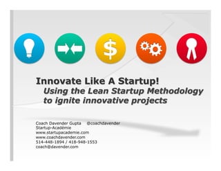 Innovate Like A Startup!
Using the Lean Startup Methodology
to ignite innovative projects
Coach Davender Gupta @coachdavender
Startup-Académie
www.startupacademie.com
www.coachdavender.com
514-448-1894 / 418-948-1553
coach@davender.com
 