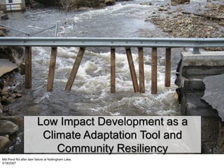 Low Impact Development as a
Climate Adaptation Tool and
Community Resiliency
Mill Pond Rd after dam failure at Nottingham Lake,
4/18/2007
 