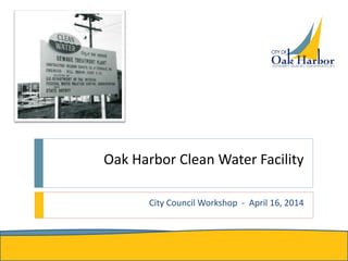 Oak Harbor Clean Water Facility
City Council Workshop - April 16, 2014
 