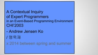 A Contextual Inquiry
of Expert Programmers
in an Event-Based Programming Environment
CHI’2003
- Andrew Jensen Ko
/ 맹욱재
x 2014 between spring and summer
 
