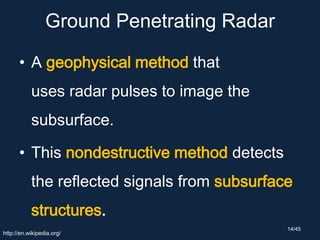 Ground Penetrating Radar
• A geophysical method that
uses radar pulses to image the
subsurface.
• This nondestructive method detects
the reflected signals from subsurface
structures.
http://en.wikipedia.org/
14/45
 