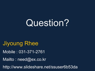 Question?
Jiyoung Rhee
Mobile : 031-371-2761
Mailto : need@ex.co.kr
http://www.slideshare.net/ssuser6b53da
 
