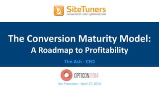 Copyright © 2014, SiteTuners – All Rights Reserved. #OptiCon2014 @tim_ash
The Conversion Maturity Model:
A Roadmap to Profitability
Tim Ash - CEO
San Francisco – April 17, 2014
 