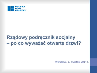 Rządowy podręcznik socjalny
– po co wyważać otwarte drzwi?
Warszawa, 17 kwietnia 2014 r.
 