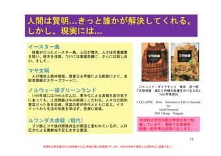 人間は賢明人間は賢明人間は賢明人間は賢明…きっと誰かが解決してくれる。きっと誰かが解決してくれる。きっと誰かが解決してくれる。きっと誰かが解決してくれる。人間は賢明人間は賢明人間は賢明人間は賢明…きっと誰かが解決してくれる。きっと誰かが解決してくれる。きっと誰かが解決してくれる。きっと誰かが解決してくれる。
しかし、現実にはしかし、現実にはしかし、現実にはしかし、現実には…
イースター島
緑豊かだったイースター島。人口が増大。人々は石像建築
を競い、樹木を伐採。ついには食糧危機に…さらには殺し合
い、そして…い、そして…
マヤ文明
人口増加と森林破壊。度重なる旱魃による飢餓により、支
ジャレット・ダイアモンド 楡井 浩一訳
『文明崩壊 滅亡と存続の命運を分けるもの』
2005年草思社
人口増加と森林破壊。度重なる旱魃による飢餓により、支
配者階級がスケープゴートに。
ノルウェー領グリーンランド
1300年頃には5000人の人口。寒冷化による食糧生産の低下 2005年草思社
COLLAPSE How Societies to Fail or Succeed
by
Jared Diamond
2005 Viking Penguin
1300年頃には5000人の人口。寒冷化による食糧生産の低下
にあっても、上流階級は牛の飼育にこだわる。人々は比較的
豊富だった魚を忌避。貧富の差が時代とともに拡大。イヌ
イットから生活の知恵を学ばず、急激に崩壊。
2005 Viking Penguin
ルワンダ大虐殺（現代）
フツ族とツチ族の部族対立が原因と言われているが、人口
圧力による農耕地不足も大きな要因。
本資料は草思社殿の承諾を得て転
載しています。無断での再複写・
転載・配布等は法律に反します。
11
圧力による農耕地不足も大きな要因。
本資料は東京電力の公式見解ではなく早坂の個人的見解です。また、目的外利用や複写による配布はご遠慮下さい。
 