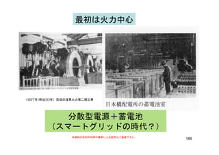最初は火力中心
1897年(明治30年）完成の浅草火力第二期工事
分散型電源＋蓄電池分散型電源＋蓄電池
（スマートグリッドの時代？）
189本資料の目的外利用や複写による配布はご遠慮下さい。
（スマートグリッドの時代？）
 