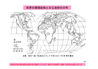 世界の堆積盆地と主な油田の分布
出典：田口一雄『石油はどうしてできたか』1993年 青木書店
40
本資料は青木書店殿の承諾を得て転載しています。無断での再複写・転載・配布等は法律に反しま
す。
 