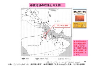 中東地域の石油とガス田
ガワール油田
本資料は作品社本資料は作品社
殿の承諾を得て
転載していま
す。無断での再
複写・転載・配複写・転載・配
布等は法律に反
します。
44
出典：ｼﾞｬﾝ=ﾏﾘｰ･ｼｭｳﾞｧﾘｴ 増田達夫監訳 林昌宏翻訳『世界エネルギー市場』2007年 作品社
 