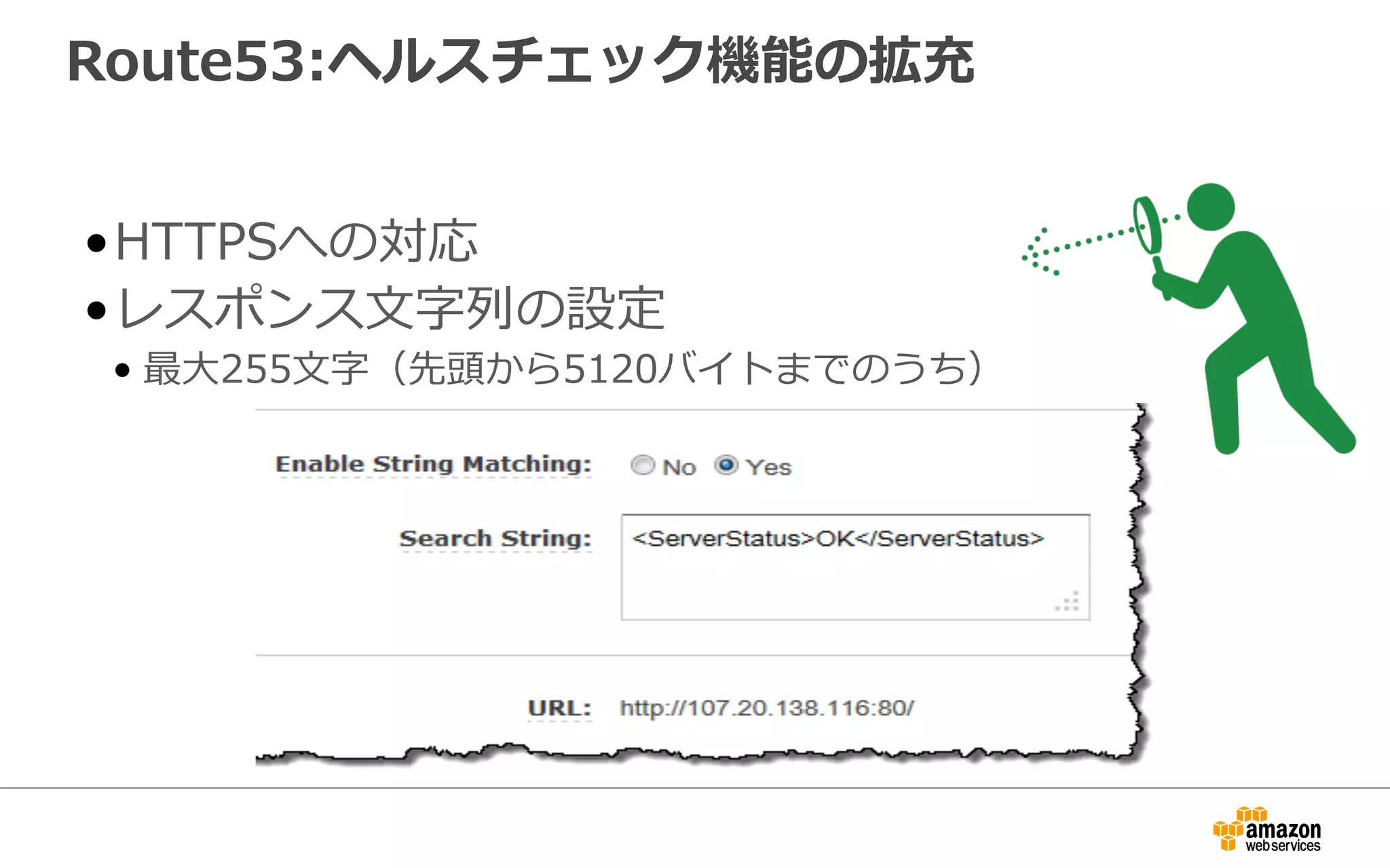Route53:ヘルスチェック機能の拡充
• HTTPSへの対応
• レスポンス⽂文字列列の設定
• 最⼤大255⽂文字（先頭から5120バイトまでのうち）
 