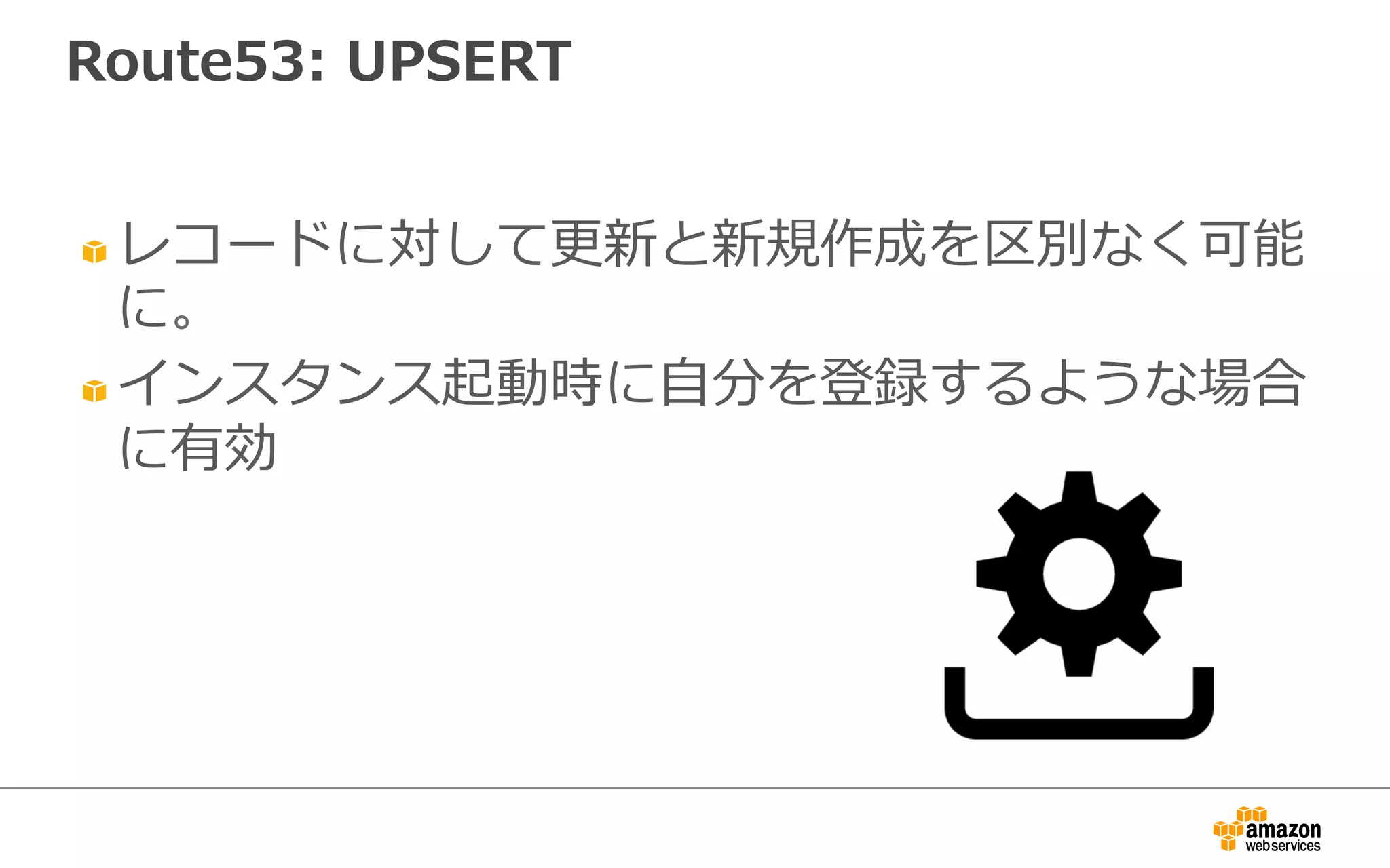 Route53:  UPSERT
" レコードに対して更更新と新規作成を区別なく可能
に。
" インスタンス起動時に⾃自分を登録するような場合
に有効
 