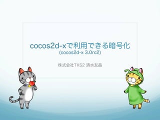 cocos2d-xで利用できる暗号化
(cocos2d-x 3.0rc2)
株式会社TKS2 清水友晶
 