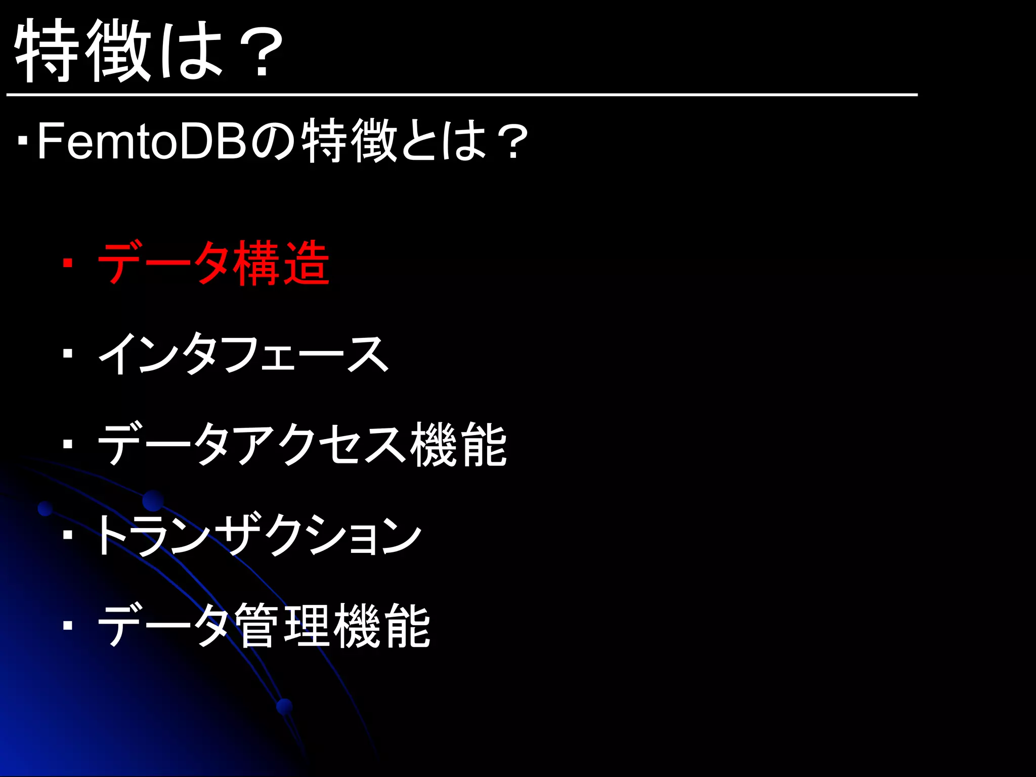 特徴は？
・FemtoDBの特徴とは？	
・ データ構造
・ インタフェース
・ データアクセス機能
・ トランザクション
・ データ管理機能
 