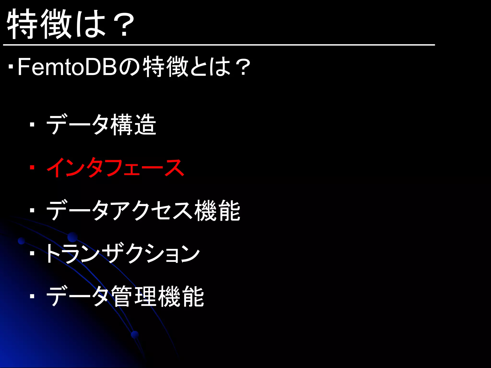 特徴は？
・FemtoDBの特徴とは？	
・ データ構造
・ インタフェース
・ データアクセス機能
・ トランザクション
・ データ管理機能
 