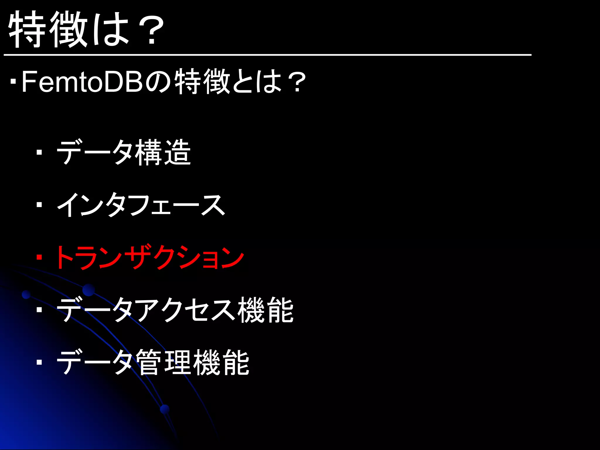 特徴は？
・FemtoDBの特徴とは？	
・ データ構造
・ インタフェース
・ トランザクション
・ データアクセス機能
・ データ管理機能
 