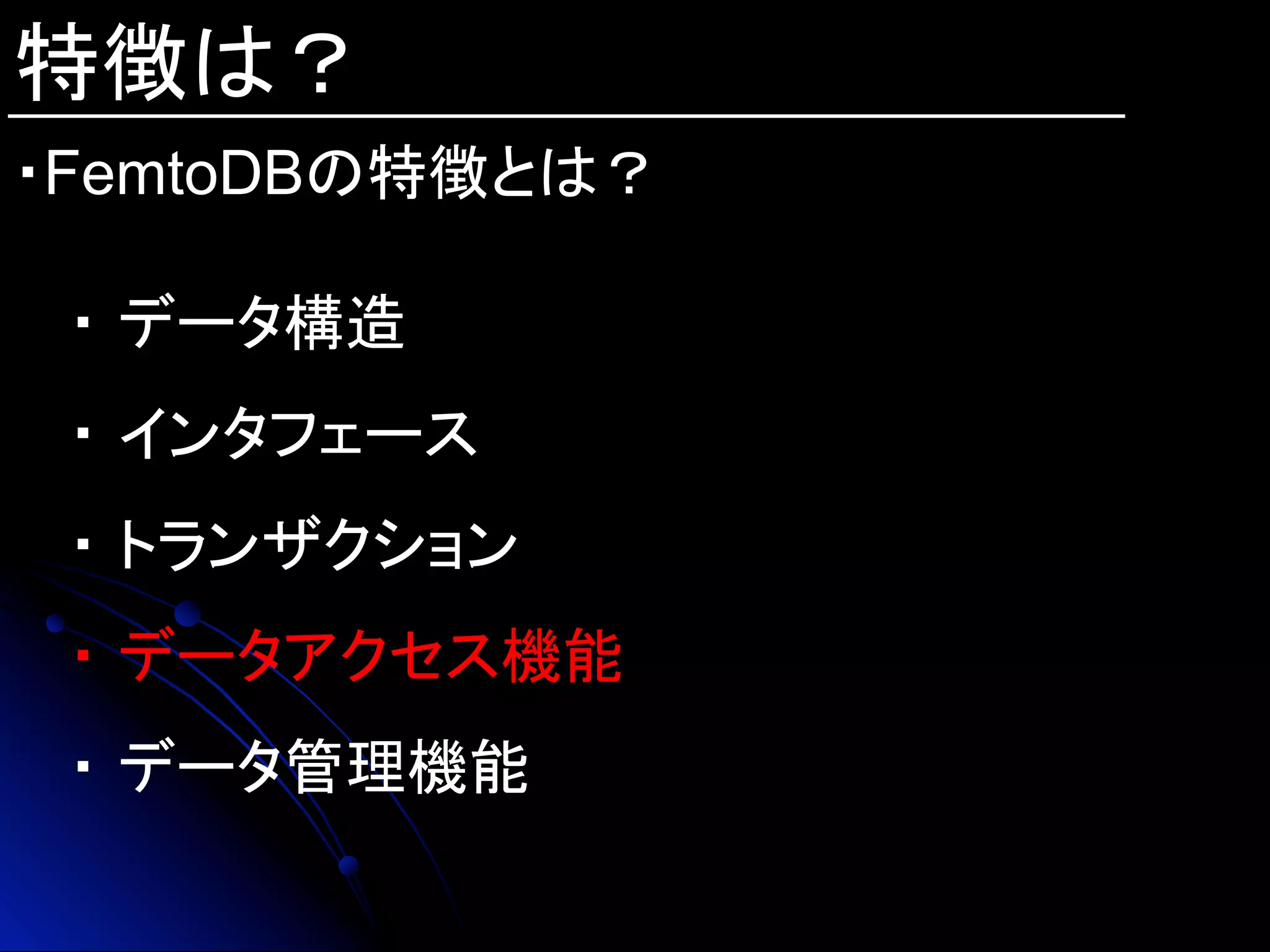 特徴は？
・FemtoDBの特徴とは？	
・ データ構造
・ インタフェース
・ トランザクション
・ データアクセス機能
・ データ管理機能
 