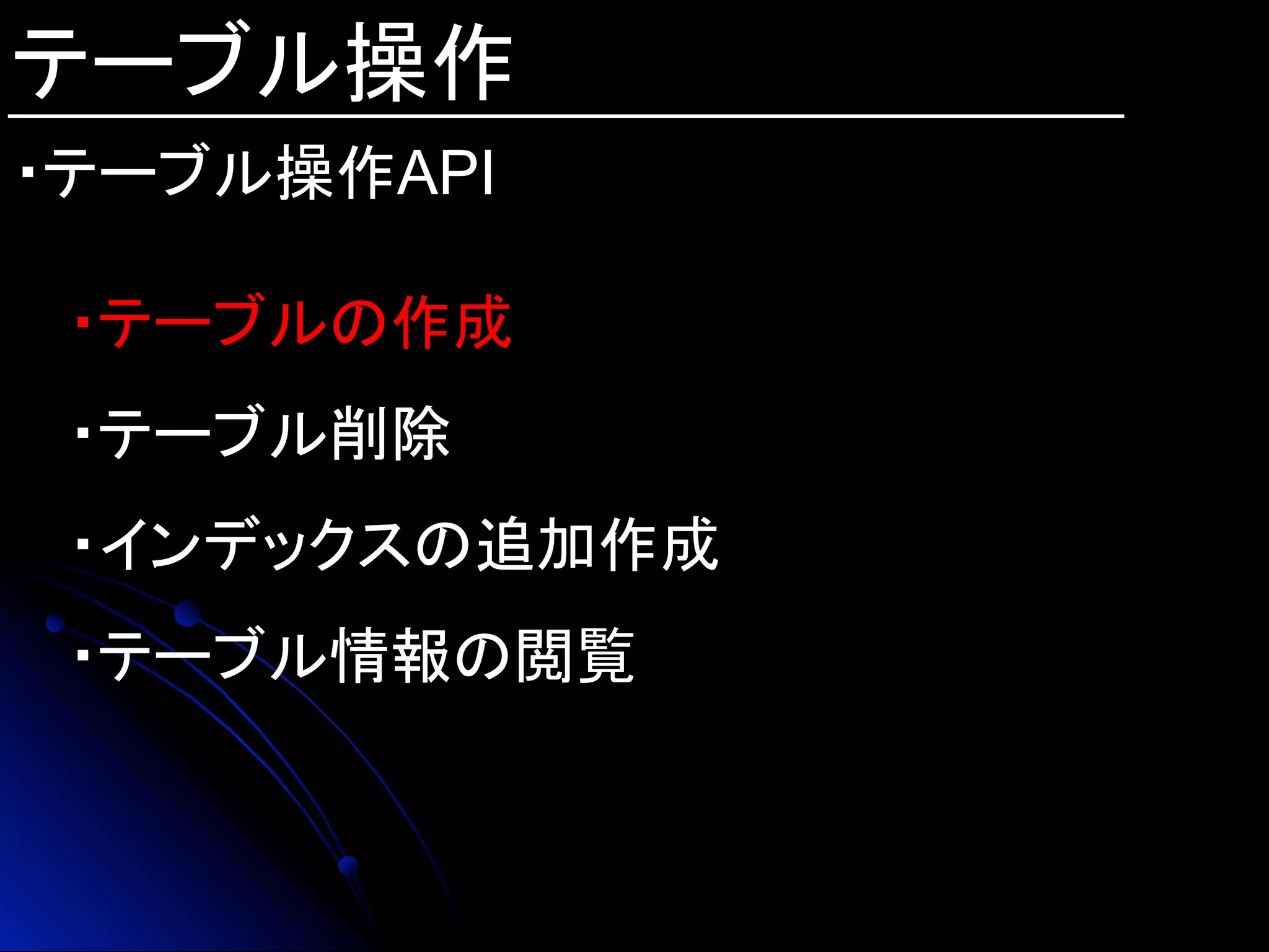 テーブル操作
・テーブル操作API
・テーブルの作成
・テーブル削除
・インデックスの追加作成
・テーブル情報の閲覧
 