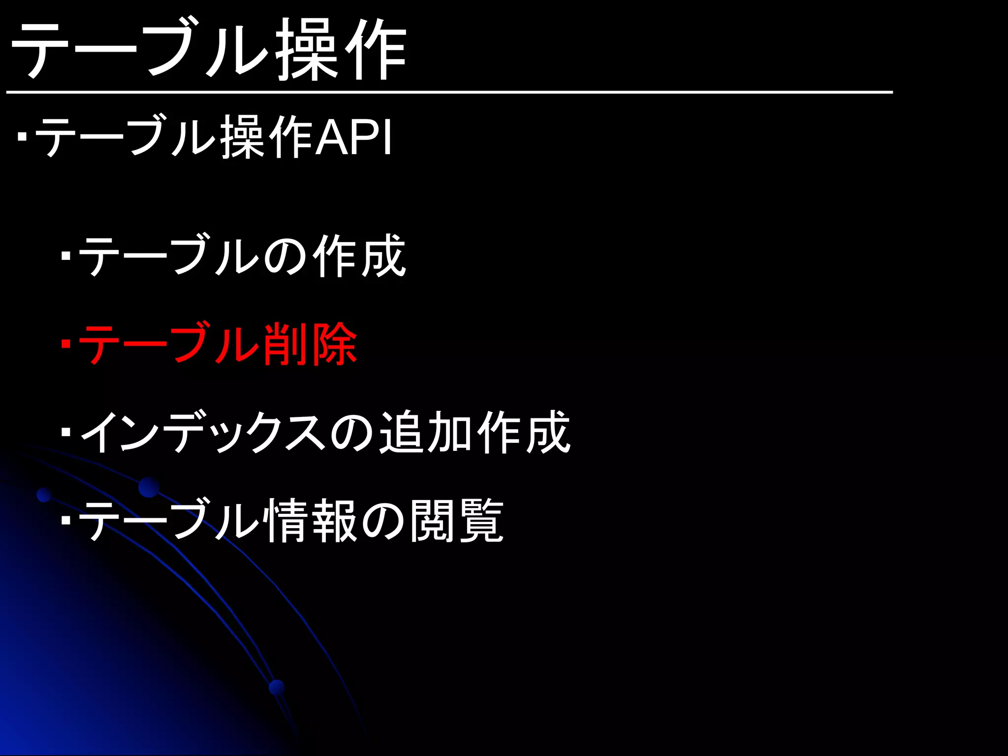 テーブル操作
・テーブル操作API
・テーブルの作成
・テーブル削除
・インデックスの追加作成
・テーブル情報の閲覧
 