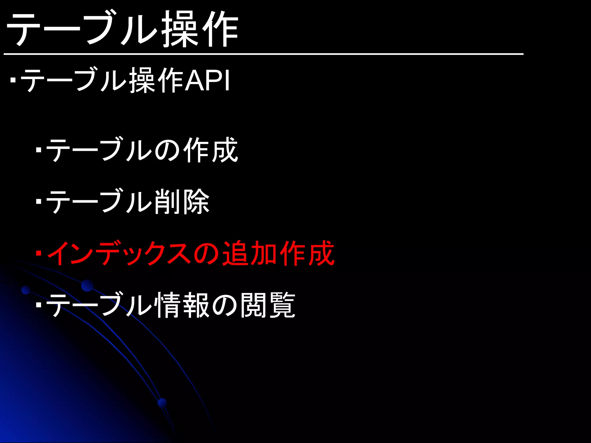 テーブル操作
・テーブル操作API
・テーブルの作成
・テーブル削除
・インデックスの追加作成
・テーブル情報の閲覧
 